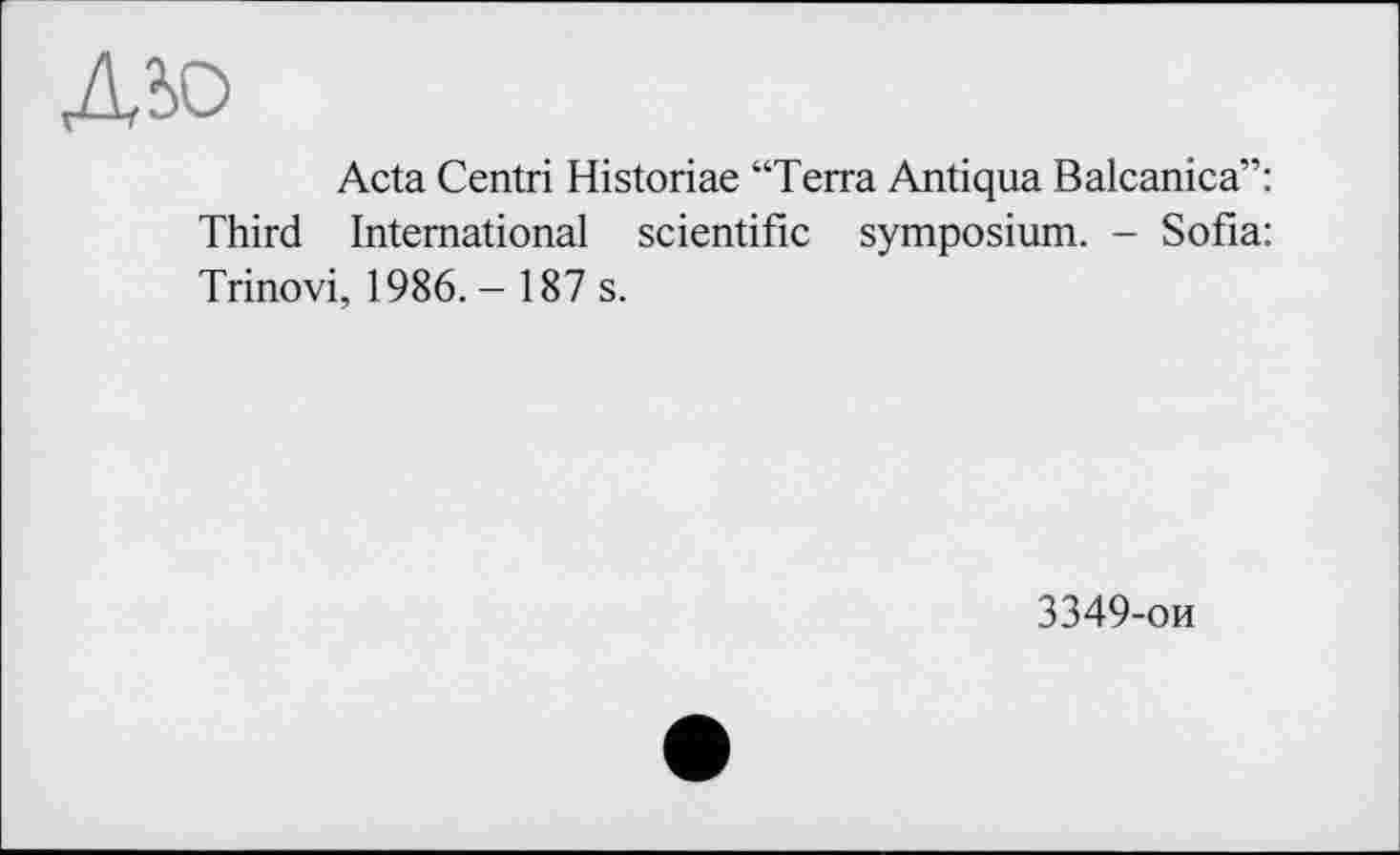 ﻿ДЮ
Acta Centri Historiae “Terra Antiqua Balcanica”: Third International scientific symposium. - Sofia: Trinovi, 1986.- 187 s.
3349-ои